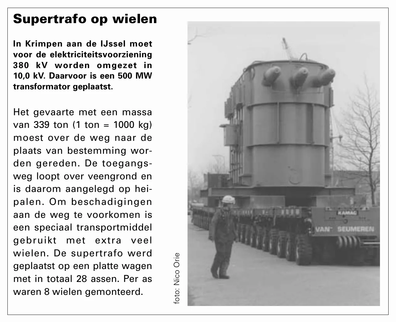 Supertrafo op wielen In Krimpen aan de IJssel moet voor de elektriciteitsvoorziening 380 kV worden omgezet in 10,0 kV. Daarvoor is een 500 MW transformator geplaatst. Het gevaarte met een massa van 339 ton (1 ton =…