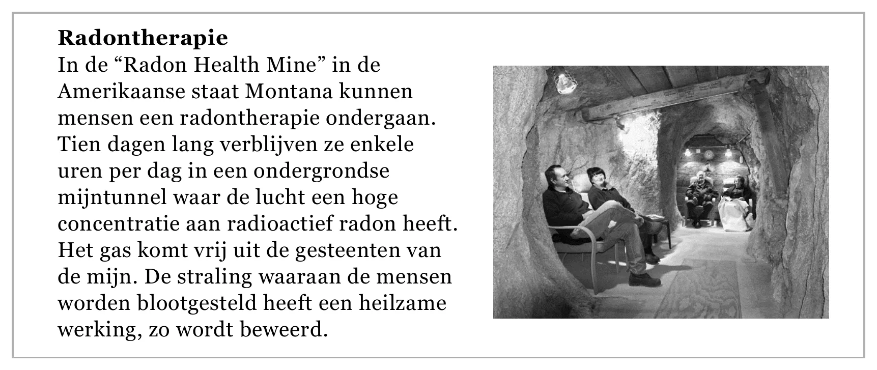 Radontherapie In de “Radon Health Mine” in de Amerikaanse staat Montana kunnen mensen een radontherapie ondergaan. Tien dagen lang verblijven ze enkele uren per dag in een ondergrondse mijntunnel waar de lucht een…