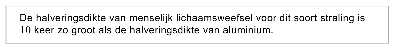De halveringsdikte van menselijk lichaamsweefsel voor dit soort straling is 10 keer zo groot als de halveringsdikte van aluminium.