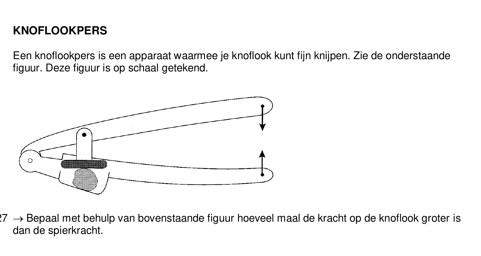 KNOFLOOKPERS Een knoflookpers is een apparaat waarmee je knoflook kunt fijn knijpen. Zie de onderstaande figuur. Deze figuur is op schaal getekend. Bepaal met behulp van bovenstaande figuur hoeveel maal de kracht op…