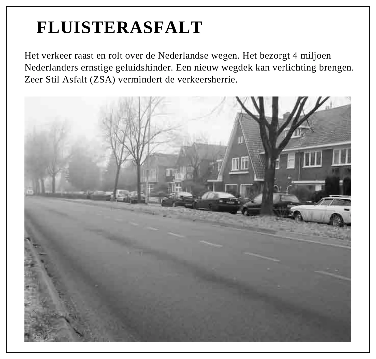 FLUISTERASFALT Het verkeer raast en rolt over de Nederlandse wegen. Het bezorgt 4 miljoen Nederlanders ernstige geluidshinder. Een nieuw wegdek kan verlichting brengen. Zeer Stil Asfalt (ZSA) vermindert de…