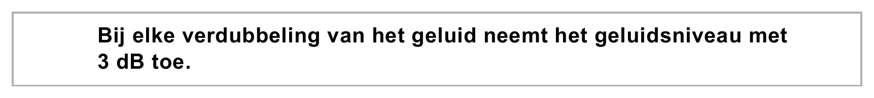 Bij elke verdubbeling van het geluid neemt het geluidsniveau met 3 dB toe.