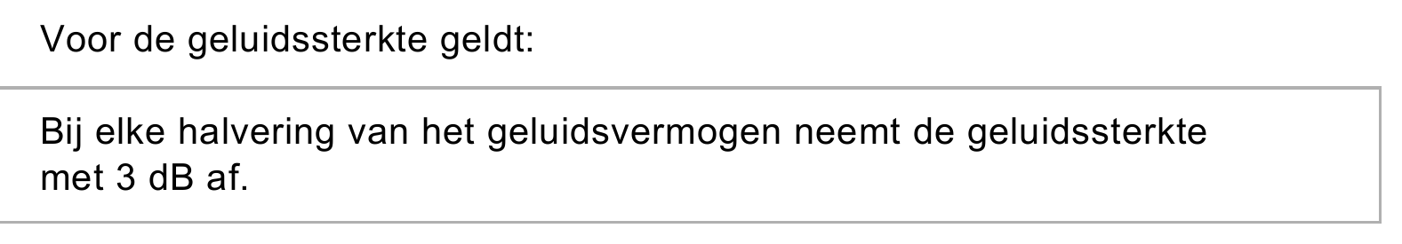 Voor de geluidssterkte geldt: Bij elke halvering van het geluidsvermogen neemt de geluidssterkte met 3 dB af.
