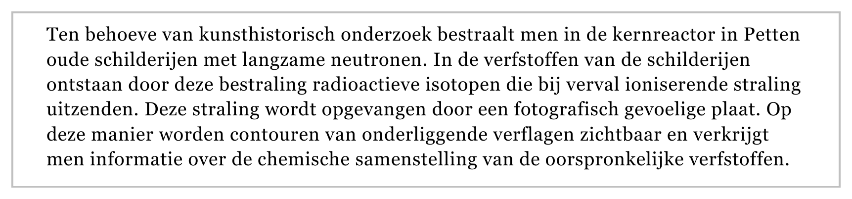 Ten behoeve van kunsthistorisch onderzoek bestraalt men in de kernreactor in Petten oude schilderijen met langzame neutronen. In de verfstoffen van de schilderijen ontstaan door deze bestraling radioactieve isotopen…