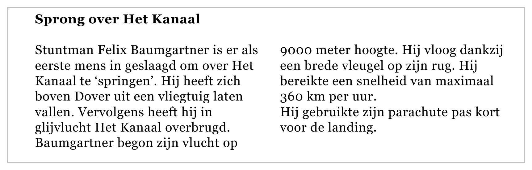 Sprong over Het Kanaal Stuntman Felix Baumgartner is er als 9000 meter hoogte. Hij vloog dankzij eerste mens in geslaagd om over Het een brede vleugel op zijn rug. Hij Kanaal te ‘springen’. Hij heeft zich bereikte…