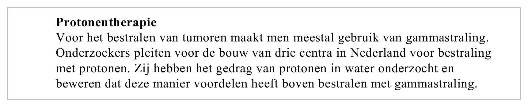 Protonentherapie Voor het bestralen van tumoren maakt men meestal gebruik van gammastraling. Onderzoekers pleiten voor de bouw van drie centra in Nederland voor bestraling met protonen. Zij hebben het gedrag van…