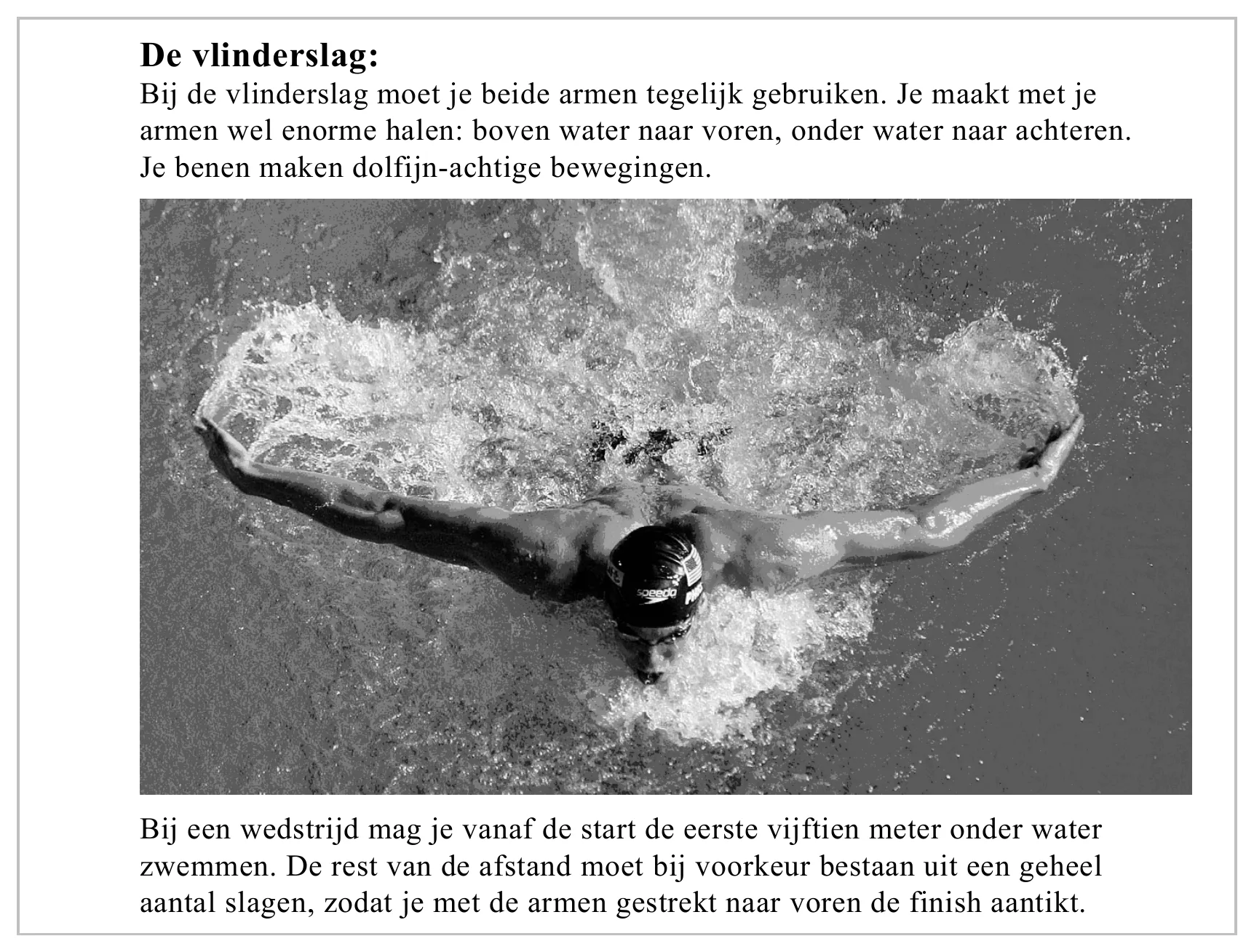 De vlinderslag: Bij de vlinderslag moet je beide armen tegelijk gebruiken. Je maakt met je armen wel enorme halen: boven water naar voren, onder water naar achteren. Je benen maken dolfijn-achtige bewegingen. Bij een…