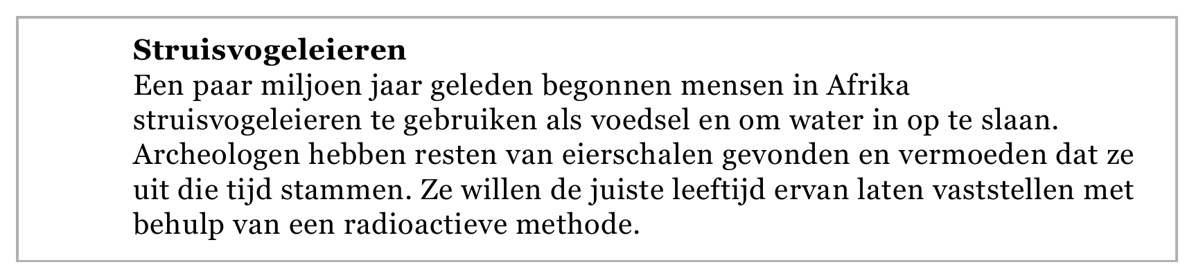 Struisvogeleieren Een paar miljoen jaar geleden begonnen mensen in Afrika struisvogeleieren te gebruiken als voedsel en om water in op te slaan. Archeologen hebben resten van eierschalen gevonden en vermoeden dat ze…