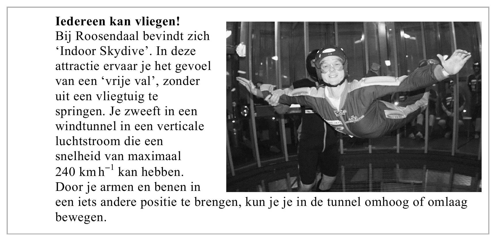Iedereen kan vliegen! Bij Roosendaal bevindt zich ‘Indoor Skydive’. In deze attractie ervaar je het gevoel van een ‘vrije val’, zonder uit een vliegtuig te springen. Je zweeft in een windtunnel in een verticale…