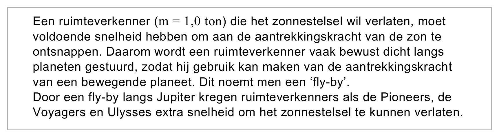 Een ruimteverkenner (m = 1,0 ton) die het zonnestelsel wil verlaten, moet voldoende snelheid hebben om aan de aantrekkingskracht van de zon te ontsnappen. Daarom wordt een ruimteverkenner vaak bewust dicht langs…