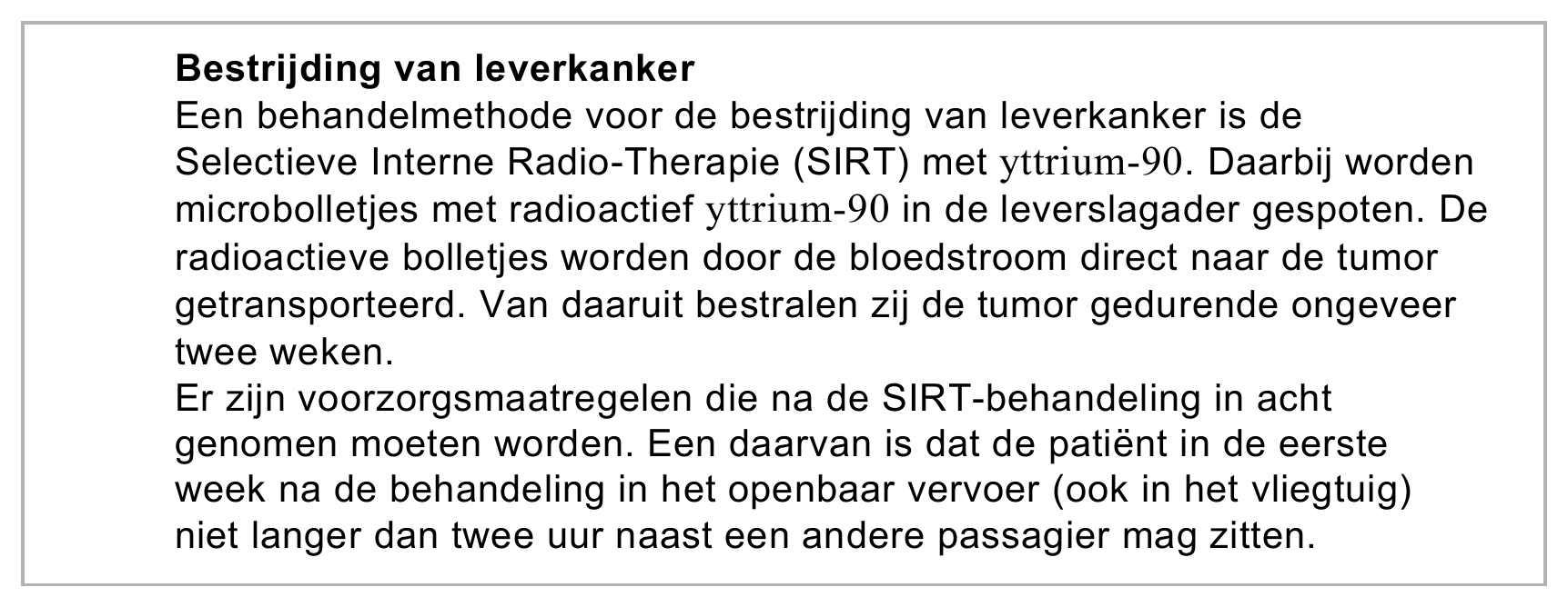 Bestrijding van leverkanker Een behandelmethode voor de bestrijding van leverkanker is de Selectieve Interne Radio-Therapie (SIRT) met yttrium-90. Daarbij worden microbolletjes met radioactief yttrium-90 in de…